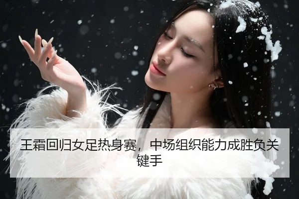 王霜回归女足热身赛，中场组织能力成胜负关键手