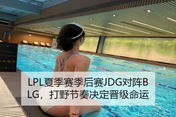 LPL夏季赛季后赛JDG对阵BLG，打野节奏决定晋级命运