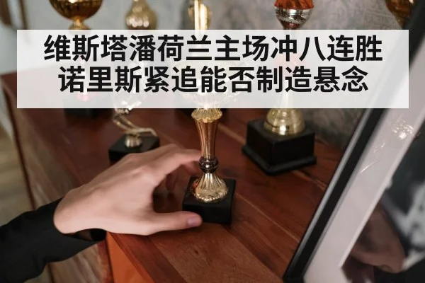 维斯塔潘荷兰主场冲八连胜诺里斯紧追能否制造悬念