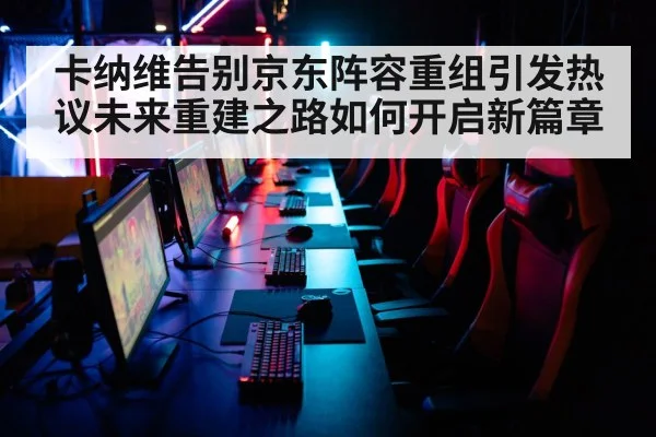 卡纳维告别京东阵容重组引发热议未来重建之路如何开启新篇章