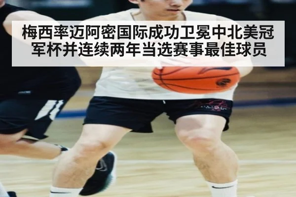 梅西率迈阿密国际成功卫冕中北美冠军杯并连续两年当选赛事最佳球员