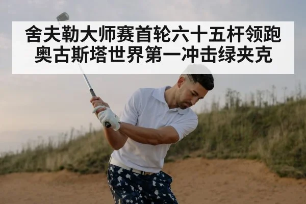舍夫勒大师赛首轮六十五杆领跑奥古斯塔世界第一冲击绿夹克