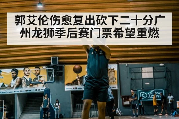 郭艾伦伤愈复出砍下二十分广州龙狮季后赛门票希望重燃